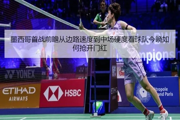 墨西哥首战前瞻从边路速度到中场硬度看球队今晚如何抢开门红