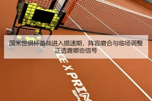 国米世俱杯备战进入提速期，阵容磨合与临场调整正透露哪些信号